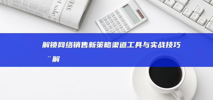 解锁网络销售新策略：渠道、工具与实战技巧全解析